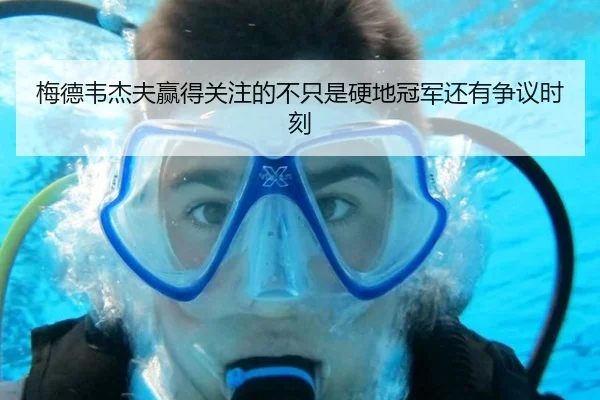 梅德韦杰夫赢得关注的不只是硬地冠军还有争议时刻